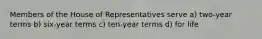 Members of the House of Representatives serve a) two-year terms b) six-year terms c) ten-year terms d) for life