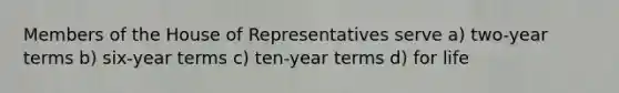 Members of the House of Representatives serve a) two-year terms b) six-year terms c) ten-year terms d) for life