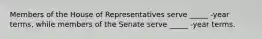 Members of the House of Representatives serve _____ -year terms, while members of the Senate serve _____ -year terms.