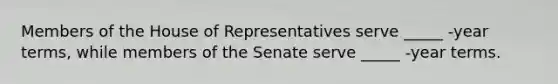 Members of the House of Representatives serve _____ -year terms, while members of the Senate serve _____ -year terms.