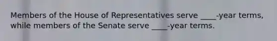 Members of the House of Representatives serve ____-year terms, while members of the Senate serve ____-year terms.