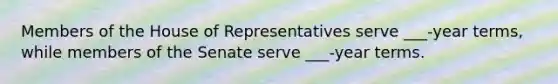 Members of the House of Representatives serve ___-year terms, while members of the Senate serve ___-year terms.