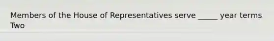 Members of the House of Representatives serve _____ year terms Two