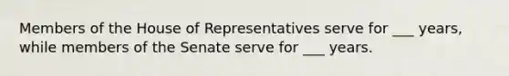 Members of the House of Representatives serve for ___ years, while members of the Senate serve for ___ years.