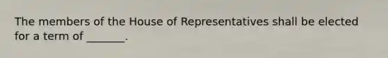 The members of the House of Representatives shall be elected for a term of _______.