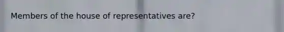 Members of the house of representatives are?