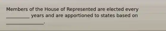 Members of the House of Represented are elected every __________ years and are apportioned to states based on ________________.