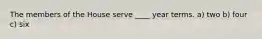 The members of the House serve ____ year terms. a) two b) four c) six