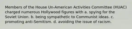 Members of the House Un-American Activities Committee (HUAC) charged numerous Hollywood figures with a. spying for the Soviet Union. b. being sympathetic to Communist ideas. c. promoting anti-Semitism. d. avoiding the issue of racism.