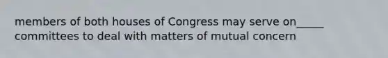 members of both houses of Congress may serve on_____ committees to deal with matters of mutual concern