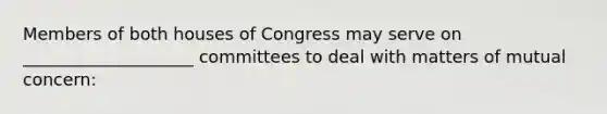 Members of both houses of Congress may serve on ____________________ committees to deal with matters of mutual concern: