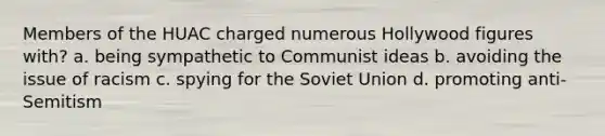 Members of the HUAC charged numerous Hollywood figures with? a. being sympathetic to Communist ideas b. avoiding the issue of racism c. spying for the Soviet Union d. promoting anti-Semitism