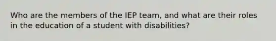 Who are the members of the IEP team, and what are their roles in the education of a student with disabilities?