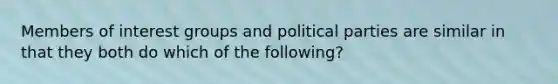 Members of interest groups and political parties are similar in that they both do which of the following?