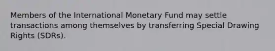 Members of the International Monetary Fund may settle transactions among themselves by transferring Special Drawing Rights (SDRs).