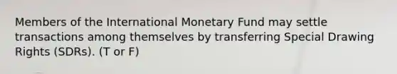 Members of the International Monetary Fund may settle transactions among themselves by transferring Special Drawing Rights (SDRs). (T or F)