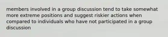 members involved in a group discussion tend to take somewhat more extreme positions and suggest riskier actions when compared to individuals who have not participated in a group discussion