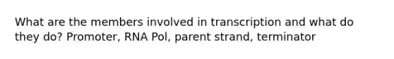 What are the members involved in transcription and what do they do? Promoter, RNA Pol, parent strand, terminator