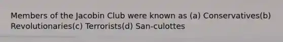 Members of the Jacobin Club were known as (a) Conservatives(b) Revolutionaries(c) Terrorists(d) San-culottes