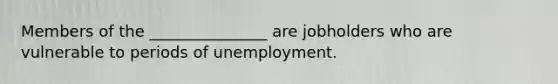 Members of the _______________ are jobholders who are vulnerable to periods of unemployment.