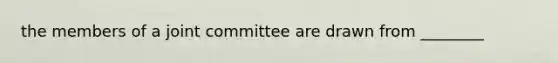 the members of a joint committee are drawn from ________