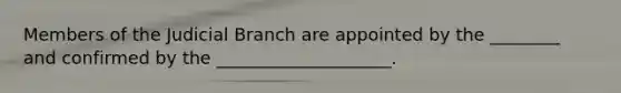Members of the Judicial Branch are appointed by the ________ and confirmed by the ____________________.