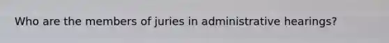 Who are the members of juries in administrative hearings?