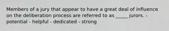 Members of a jury that appear to have a great deal of influence on the deliberation process are referred to as _____ jurors. - potential - helpful - dedicated - strong