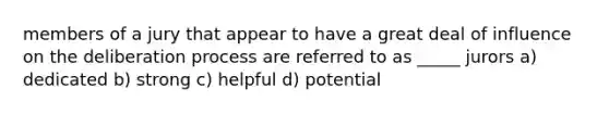 members of a jury that appear to have a great deal of influence on the deliberation process are referred to as _____ jurors a) dedicated b) strong c) helpful d) potential