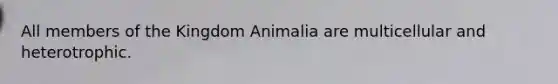 All members of the Kingdom Animalia are multicellular and heterotrophic.