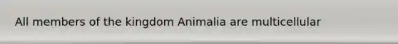 All members of the kingdom Animalia are multicellular