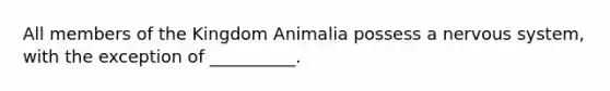 All members of the Kingdom Animalia possess a <a href='https://www.questionai.com/knowledge/kThdVqrsqy-nervous-system' class='anchor-knowledge'>nervous system</a>, with the exception of __________.