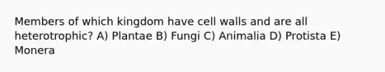 Members of which kingdom have cell walls and are all heterotrophic? A) Plantae B) Fungi C) Animalia D) Protista E) Monera