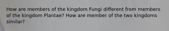 How are members of the kingdom Fungi different from members of the kingdom Plantae? How are member of the two kingdoms similar?