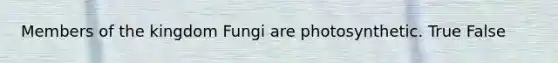 Members of the kingdom Fungi are photosynthetic. True False