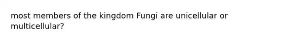 most members of the kingdom Fungi are unicellular or multicellular?