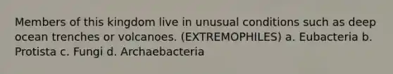 Members of this kingdom live in unusual conditions such as deep ocean trenches or volcanoes. (EXTREMOPHILES) a. Eubacteria b. Protista c. Fungi d. Archaebacteria