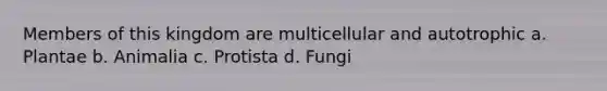 Members of this kingdom are multicellular and autotrophic a. Plantae b. Animalia c. Protista d. Fungi