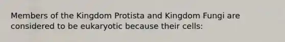 Members of the Kingdom Protista and Kingdom Fungi are considered to be eukaryotic because their cells: