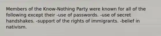 Members of the Know-Nothing Party were known for all of the following except their -use of passwords. -use of secret handshakes. -support of the rights of immigrants. -belief in nativism.