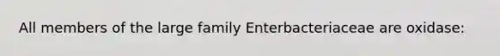 All members of the large family Enterbacteriaceae are oxidase: