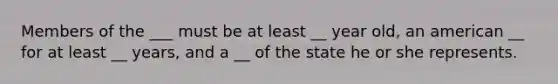 Members of the ___ must be at least __ year old, an american __ for at least __ years, and a __ of the state he or she represents.