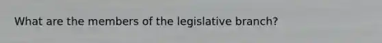 What are the members of the legislative branch?