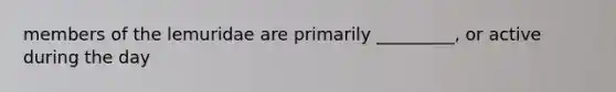 members of the lemuridae are primarily _________, or active during the day