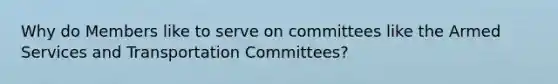 Why do Members like to serve on committees like the Armed Services and Transportation Committees?