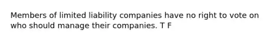 Members of limited liability companies have no right to vote on who should manage their companies. T F