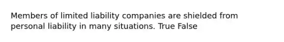 Members of limited liability companies are shielded from personal liability in many situations. True False