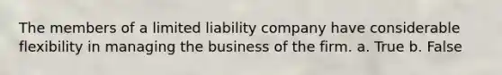 The members of a limited liability company have considerable flexibility in managing the business of the firm. a. True b. False