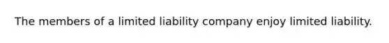 The members of a limited liability company enjoy limited liability.