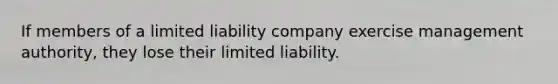 If members of a limited liability company exercise management authority, they lose their limited liability.